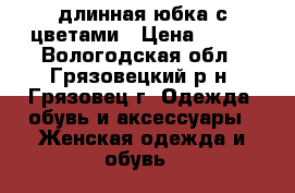 длинная юбка с цветами › Цена ­ 200 - Вологодская обл., Грязовецкий р-н, Грязовец г. Одежда, обувь и аксессуары » Женская одежда и обувь   